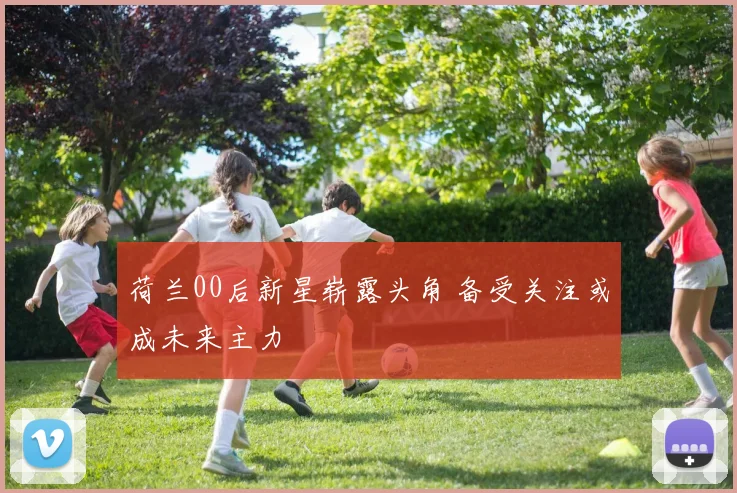 荷兰00后新星崭露头角 备受关注或成未来主力