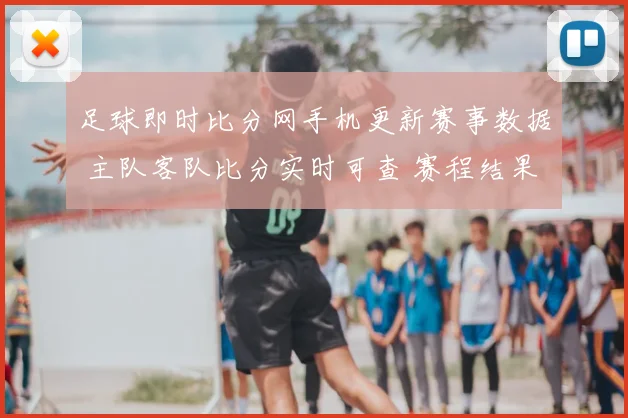 足球即时比分网手机更新赛事数据 主队客队比分实时可查 赛程结果一站获取